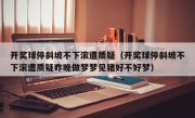 开奖球停斜坡不下滚遭质疑（开奖球停斜坡不下滚遭质疑昨晚做梦梦见猪好不好梦）