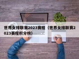 世界女排联赛2023赛程（世界女排联赛2023赛程积分榜）