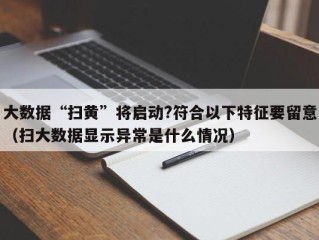 大数据“扫黄”将启动?符合以下特征要留意（扫大数据显示异常是什么情况）