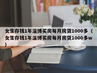 女生存钱1年淄博买房每月房贷1000多（女生存钱1年淄博买房每月房贷1000多w）