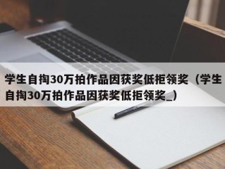 学生自掏30万拍作品因获奖低拒领奖（学生自掏30万拍作品因获奖低拒领奖_）