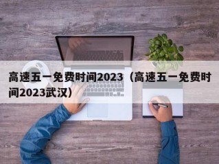 高速五一免费时间2023（高速五一免费时间2023武汉）