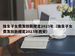 独生子女费发放新规定2023年（独生子女费发放新规定2023年西安）