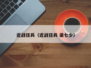 近战狂兵（近战狂兵 梁七少）