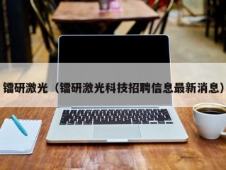 镭研激光（镭研激光科技招聘信息最新消息）