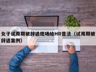 女子试用期被辞退现场给HR普法（试用期被辞退案例）