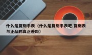 什么是复刻手表（什么是复刻手表吧,复刻表与正品的真正差距）