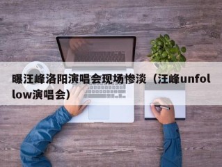 曝汪峰洛阳演唱会现场惨淡（汪峰unfollow演唱会）