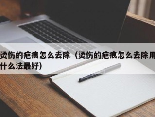 烫伤的疤痕怎么去除（烫伤的疤痕怎么去除用什么法最好）