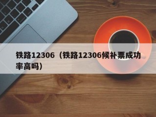 铁路12306（铁路12306候补票成功率高吗）