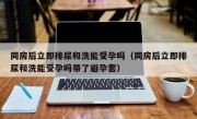 同房后立即排尿和洗能受孕吗（同房后立即排尿和洗能受孕吗带了避孕套）