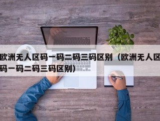 欧洲无人区码一码二码三码区别（欧洲无人区码一码二码三码区别）