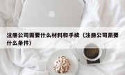 注册公司需要什么材料和手续（注册公司需要什么条件）