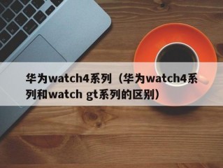 华为watch4系列（华为watch4系列和watch gt系列的区别）