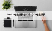 bwfrp电缆保护管厂家（ifb电缆保护管）