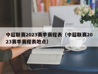 中超联赛2023赛季赛程表（中超联赛2023赛季赛程表地点）