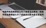 电脑开机后黑屏进入不了桌面怎么解决（电脑开机后黑屏进入不了桌面怎么解决显示无信号）