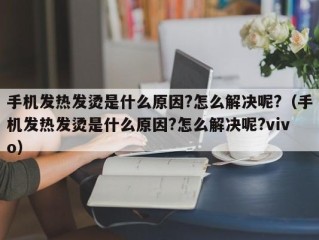 手机发热发烫是什么原因?怎么解决呢?（手机发热发烫是什么原因?怎么解决呢?vivo）