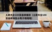 儿歌大全100首连续播放（儿歌大全100首连续播放小鸭子嘎嘎嘎）