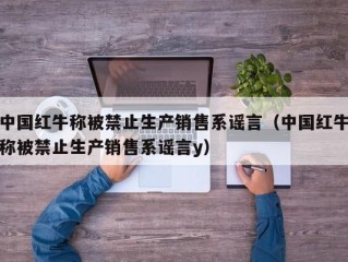 中国红牛称被禁止生产销售系谣言（中国红牛称被禁止生产销售系谣言y）