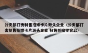 公安部打击制售招嫖卡片源头企业（公安部打击制售招嫖卡片源头企业 扫黄抓赌零容忍）