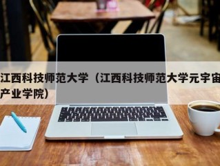 江西科技师范大学（江西科技师范大学元宇宙产业学院）