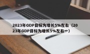 2023年GDP目标为增长5%左右（2023年GDP目标为增长5%左右一）