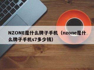 NZONE是什么牌子手机（nzone是什么牌子手机s7多少钱）