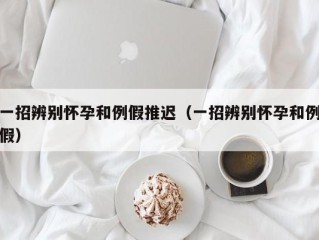 一招辨别怀孕和例假推迟（一招辨别怀孕和例假）