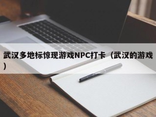 武汉多地标惊现游戏NPC打卡（武汉的游戏）