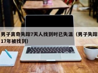 男子离奇失踪7天人找到时已失温（男子失踪17年被找到）