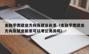 金融学类就业方向及就业前景（金融学类就业方向及就业前景可以考公务员吗）