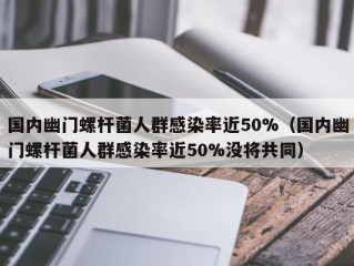 国内幽门螺杆菌人群感染率近50%（国内幽门螺杆菌人群感染率近50%没将共同）