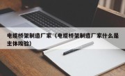 电缆桥架制造厂家（电缆桥架制造厂家什么是主体竣验）