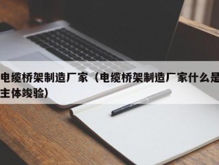 电缆桥架制造厂家（电缆桥架制造厂家什么是主体竣验）