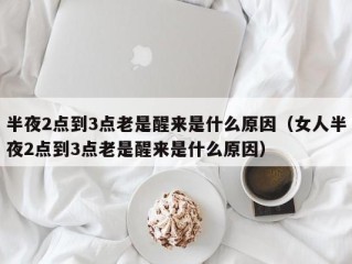 半夜2点到3点老是醒来是什么原因（女人半夜2点到3点老是醒来是什么原因）