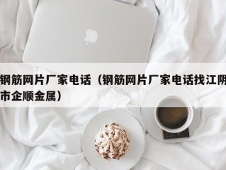 钢筋网片厂家电话（钢筋网片厂家电话找江阴市企顺金属）