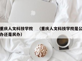 重庆人文科技学院　（重庆人文科技学院是公办还是民办）