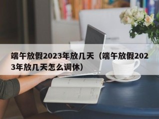 端午放假2023年放几天（端午放假2023年放几天怎么调休）