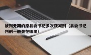 被判无期的原县委书记多次获减刑（县委书记判刑一般关在哪里）