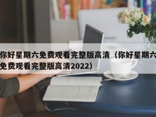 你好星期六免费观看完整版高清（你好星期六免费观看完整版高清2022）