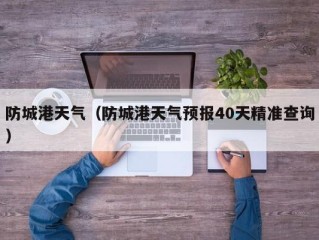 防城港天气（防城港天气预报40天精准查询）