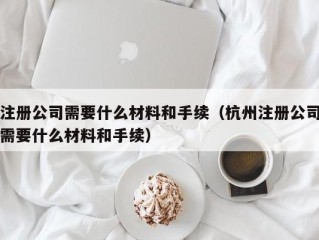 注册公司需要什么材料和手续（杭州注册公司需要什么材料和手续）