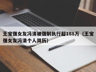 王宝强女友冯清被强制执行超188万（王宝强女友冯清个人简历）