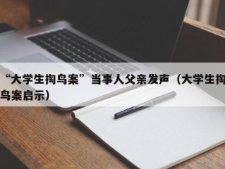 “大学生掏鸟案”当事人父亲发声（大学生掏鸟案启示）