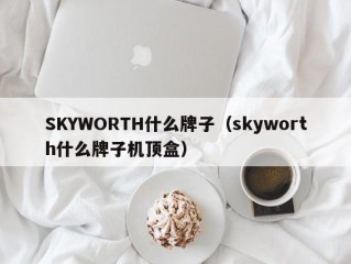 SKYWORTH什么牌子（skyworth什么牌子机顶盒）