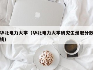 华北电力大学（华北电力大学研究生录取分数线）