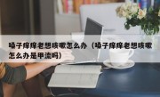 嗓子痒痒老想咳嗽怎么办（嗓子痒痒老想咳嗽怎么办是甲流吗）