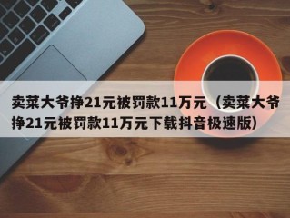 卖菜大爷挣21元被罚款11万元（卖菜大爷挣21元被罚款11万元下载抖音极速版）