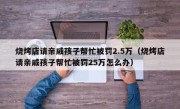 烧烤店请亲戚孩子帮忙被罚2.5万（烧烤店请亲戚孩子帮忙被罚25万怎么办）